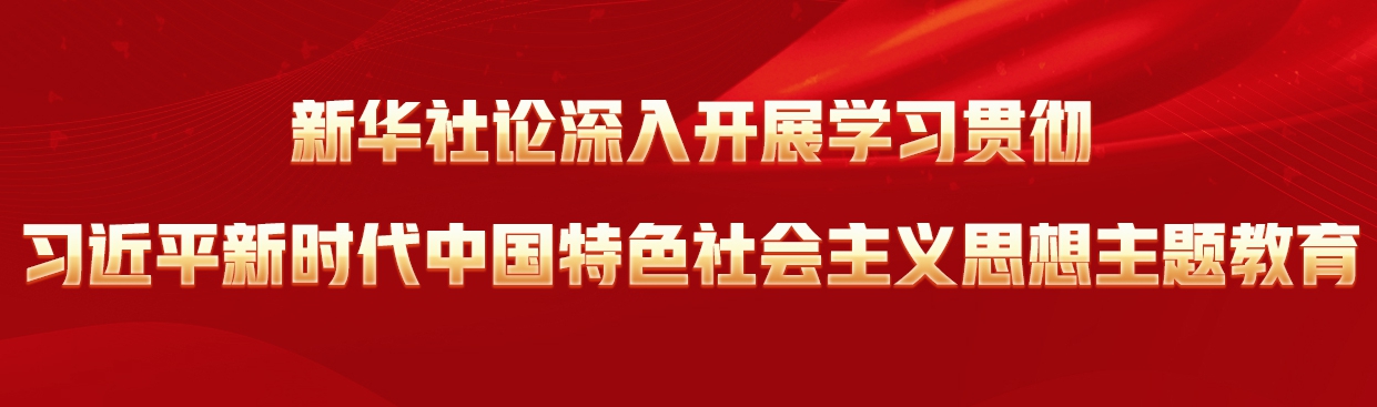 新華社論深入開展學(xué)習(xí)貫徹習(xí)近平新時(shí)代中國特色社會(huì)主義思想主題教育