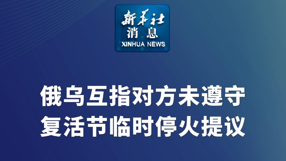 新華社消息｜俄烏互指對方未遵守復(fù)活節(jié)臨時停火提議