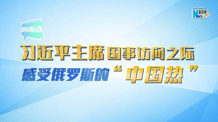 新華網(wǎng)國(guó)際看點(diǎn)丨習(xí)近平主席國(guó)事訪問(wèn)之際 感受俄羅斯的“中國(guó)熱”